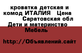 кроватка детская и комод ИТАЛИЯ › Цена ­ 15 000 - Саратовская обл. Дети и материнство » Мебель   